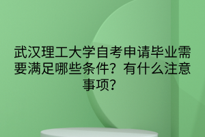 武漢理工大學自考申請畢業(yè)需要滿足哪些條件？有什么注意事項？