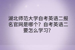 湖北師范大學(xué)自考英語(yǔ)二報(bào)名官網(wǎng)是哪個(gè)？自考英語(yǔ)二要怎么學(xué)習(xí)？