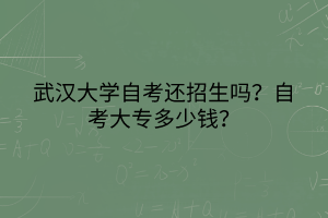 武漢大學(xué)自考還招生嗎？自考大專多少錢？