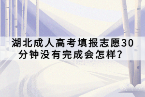 湖北成人高考填報(bào)志愿30分鐘沒(méi)有完成會(huì)怎樣？