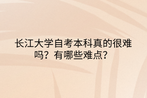 長(zhǎng)江大學(xué)自考本科真的很難嗎？有哪些難點(diǎn)？