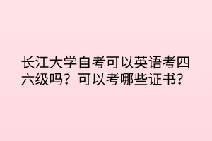 長江大學(xué)自考可以英語考四六級嗎？可以考哪些證書？