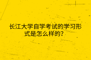 長(zhǎng)江大學(xué)自學(xué)考試的學(xué)習(xí)形式是怎么樣的？