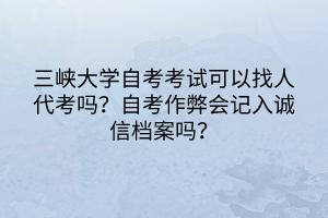 三峽大學(xué)自考考試可以找人代考嗎？自考作弊會(huì)記入誠信檔案嗎？