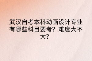 武漢自考本科動畫設(shè)計(jì)專業(yè)有哪些科目要考？難度大不大？
