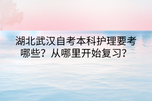 湖北武漢自考本科護(hù)理要考哪些？從哪里開始復(fù)習(xí)？