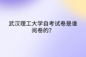 武漢理工大學(xué)自考試卷是誰閱卷的？
