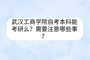 武漢工商學(xué)院自考本科能考研么？需要注意哪些事？