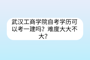 武漢工商學(xué)院自考學(xué)歷可以考一建嗎？難度大大不大？