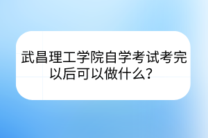 武昌理工學(xué)院自學(xué)考試考完以后可以做什么？