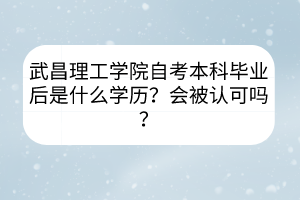 武昌理工學(xué)院自考本科畢業(yè)后是什么學(xué)歷？會(huì)被認(rèn)可嗎？