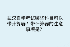 武漢自學考試哪些科目可以帶計算器？帶計算器的注意事項是？