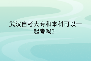 武漢自考大專和本科可以一起考嗎？