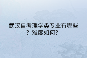武漢自考理學(xué)類專業(yè)有哪些？難度如何？