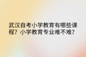 武漢自考小學教育有哪些課程？小學教育專業(yè)難不難？