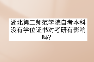 湖北第二師范學(xué)院自考本科沒(méi)有學(xué)位證書(shū)對(duì)考研有影響嗎？