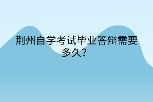 荊州自學(xué)考試畢業(yè)答辯需要多久？