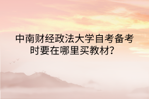 中南財(cái)經(jīng)政法大學(xué)自考備考時要在哪里買教材？