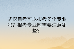 武漢自考可以報(bào)考多個(gè)專業(yè)嗎？報(bào)考專業(yè)時(shí)需要注意哪些？