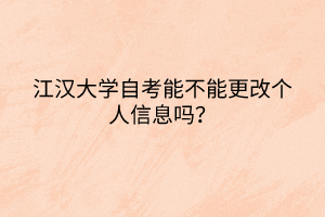 江漢大學(xué)自考能不能更改個(gè)人信息嗎？