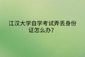 江漢大學(xué)自學(xué)考試弄丟身份證怎么辦？