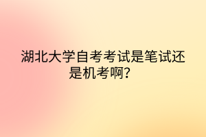 湖北大學自考考試是筆試還是機考??？