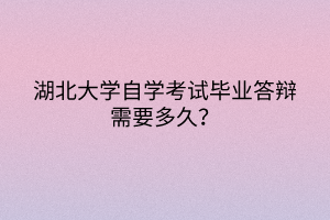 湖北大學(xué)自學(xué)考試畢業(yè)答辯需要多久？