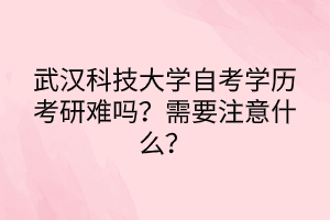 武漢科技大學(xué)自考學(xué)歷考研難嗎？需要注意什么？