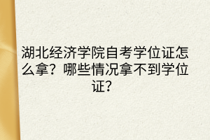 湖北經(jīng)濟(jì)學(xué)院自考學(xué)位證怎么拿？哪些情況拿不到學(xué)位證？