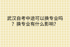 武漢自考中途可以換專業(yè)嗎？換專業(yè)有什么影響？