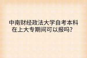 中南財經(jīng)政法大學自考本科在上大專期間可以報嗎？