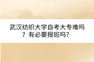 武漢紡織大學自考大專難嗎？有必要報班嗎？