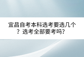 宜昌自考本科選考要選幾個？選考全部要考嗎？