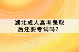 湖北成人高考錄取后還要考試嗎？
