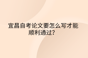 宜昌自考論文要怎么寫才能順利通過？