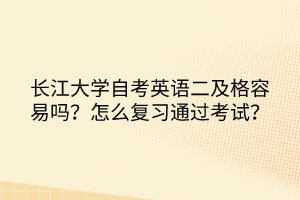 長江大學自考英語二及格容易嗎？怎么復習通過考試？