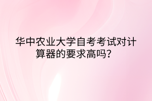 華中農(nóng)業(yè)大學(xué)自考考試對(duì)計(jì)算器的要求高嗎？