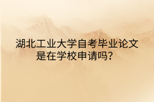 湖北工業(yè)大學(xué)自考畢業(yè)論文是在學(xué)校申請嗎？