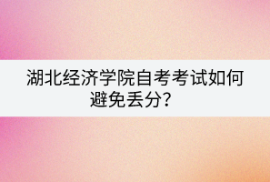 湖北經濟學院自考考試如何避免丟分？