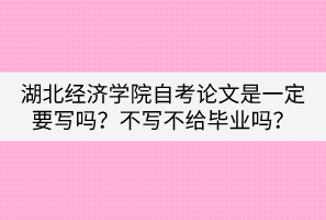 湖北經(jīng)濟(jì)學(xué)院自考論文是一定要寫(xiě)嗎？不寫(xiě)不給畢業(yè)嗎？