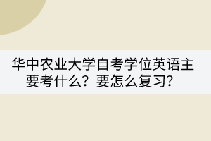 華中農(nóng)業(yè)大學(xué)自考學(xué)位英語主要考什么？要怎么復(fù)習(xí)？