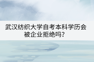 武漢紡織大學自考本科學歷會被企業(yè)拒絕嗎？