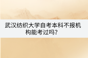 武漢紡織大學(xué)自考本科不報機構(gòu)能考過嗎？