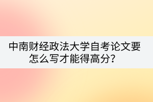 中南財(cái)經(jīng)政法大學(xué)自考論文要怎么寫才能得高分？