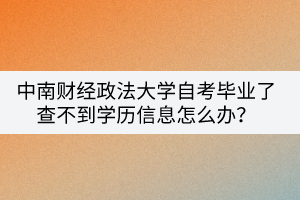 中南財(cái)經(jīng)政法大學(xué)自考畢業(yè)了查不到學(xué)歷信息怎么辦？