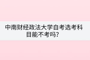 中南財經政法大學自考選考科目能不考嗎？