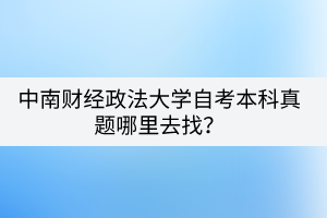 中南財經(jīng)政法大學自考本科真題哪里去找？