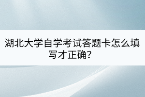 湖北大學(xué)自學(xué)考試答題卡怎么填寫才正確？