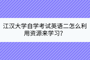 江漢大學(xué)自學(xué)考試英語(yǔ)二怎么利用資源來(lái)學(xué)習(xí)？