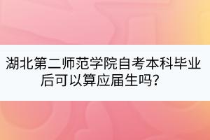 湖北第二師范學(xué)院自考本科畢業(yè)后可以算應(yīng)屆生嗎？